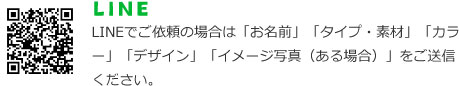 LINEでご依頼の場合は「お名前」「タイプ・素材」「カラー」「デザイン」「イメージ写真（ある場合）」をご送信ください。