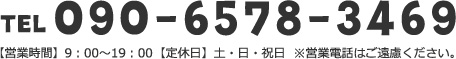 090-6578-3469【営業時間】9：00～19：00【定休日】土・日・祝日※営業電話はご遠慮ください。