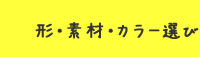 形・素材・カラー選び